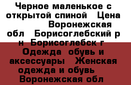 Черное маленькое с открытой спиной › Цена ­ 1 000 - Воронежская обл., Борисоглебский р-н, Борисоглебск г. Одежда, обувь и аксессуары » Женская одежда и обувь   . Воронежская обл.